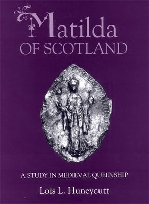 Matilda of Scotland: A Study in Medieval Queenship by Huneycutt, Lois L.