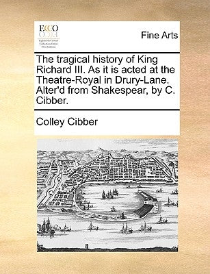 The tragical history of King Richard III. As it is acted at the Theatre-Royal in Drury-Lane. Alter'd from Shakespear, by C. Cibber. by Cibber, Colley