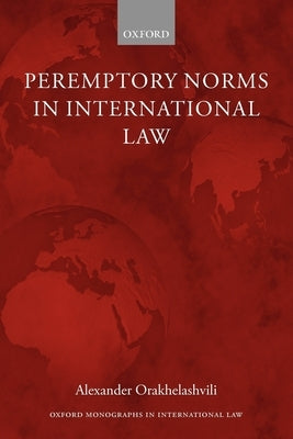 Peremptory Norms in International Law Oxford Monographs in International Law by Orakhelashvili, Alexander