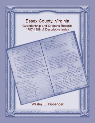 Essex County, Virginia Guardianship and Orphans Records, 1707-1888, A Descriptive Index by Pippenger, Wesley