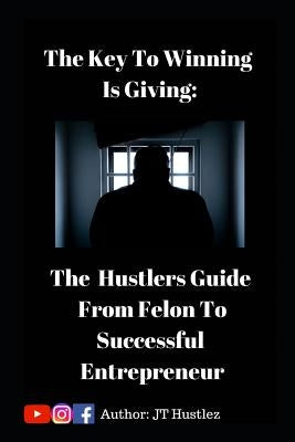 The Key to Winning is Giving: The Hustler's Guide To Go From Convicted Felon To Successful Entrepreneur by Hustlez, Baby