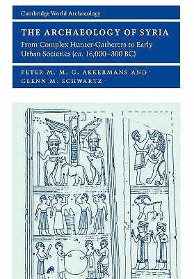 The Archaeology of Syria: From Complex Hunter-Gatherers to Early Urban Societies (C.16,000-300 Bc) by Akkermans, Peter M. M. G.