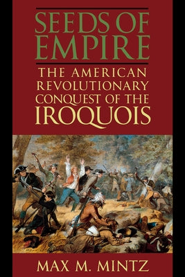 Seeds of Empire: The American Revolutionary Conquest of the Iroquois by Mintz, Max M.