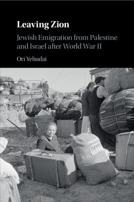 Leaving Zion: Jewish Emigration from Palestine and Israel After World War II by Yehudai, Ori
