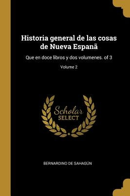 Historia general de las cosas de Nueva Espanã: Que en doce libros y dos volumenes. of 3; Volume 2 by Sahag&#250;n, Bernardino de