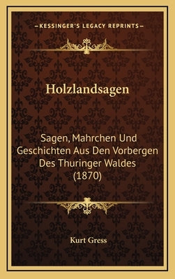 Holzlandsagen: Sagen, Mahrchen Und Geschichten Aus Den Vorbergen Des Thuringer Waldes (1870) by Gress, Kurt