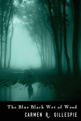 The Blue Black Wet of Wood by Gillespie, Carmen R.