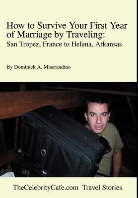 How to Survive Your First Year of Marriage by Traveling: San Tropez, France to Helena, Arkansas by Miserandino, Dominick A.