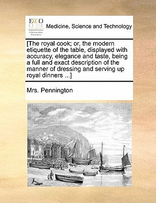 [The Royal Cook; Or, the Modern Etiquette of the Table, Displayed with Accuracy, Elegance and Taste, Being a Full and Exact Description of the Manner by Pennington, Mrs