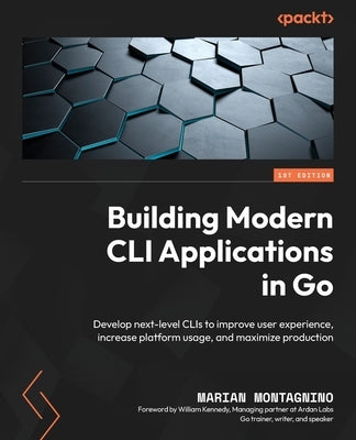Building Modern CLI Applications in Go: Develop next-level CLIs to improve user experience, increase platform usage, and maximize production by Montagnino, Marian
