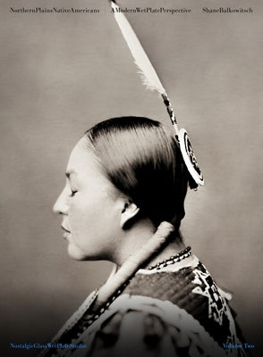 Northern Plains Native Americans: A Modern Wet Plate Perspective by Balkowitsch, Shane