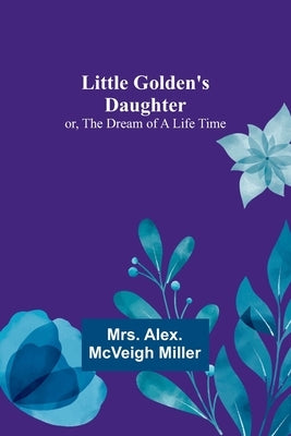 Little Golden's Daughter; or, The Dream of a Life Time by Alex McVeigh Miller