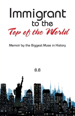 Immigrant to the Top of the World: Memoir by the Biggest Muse in History by B. B.