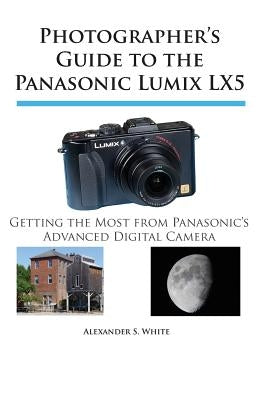 Photographer's Guide to the Panasonic Lumix LX5: Getting the Most from Panasonic's Advanced Digital Camera by White, Alexander S.