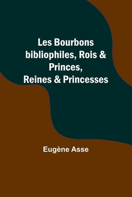 Les Bourbons bibliophiles, Rois & Princes, Reines & Princesses by Asse, Eug&#232;ne