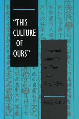 'This Culture of Ours': Intellectual Transitions in t'Ang and Sung China by Bol, Peter K.