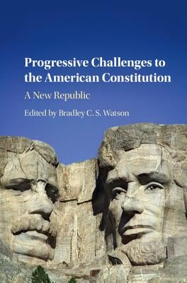 Progressive Challenges to the American Constitution: A New Republic by Watson, Bradley C. S.