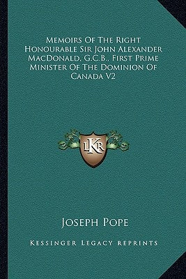 Memoirs of the Right Honourable Sir John Alexander Macdonald, G.C.B., First Prime Minister of the Dominion of Canada V2 by Pope, Joseph