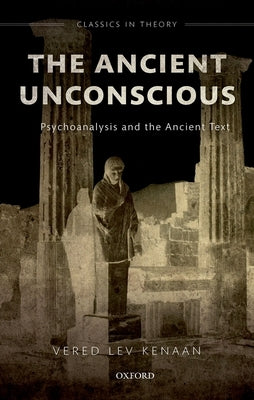 The Ancient Unconscious: Psychoanalysis and Classical Texts by Kenaan, Vered Lev