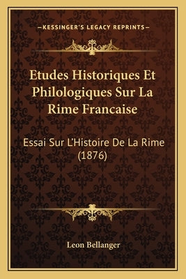 Etudes Historiques Et Philologiques Sur La Rime Francaise: Essai Sur L'Histoire De La Rime (1876) by Bellanger, Leon