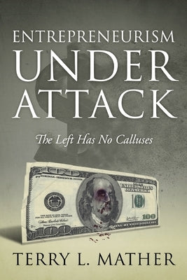 Entrepreneurism Under Attack: The Left Has No Calluses by Mather, Terry L.