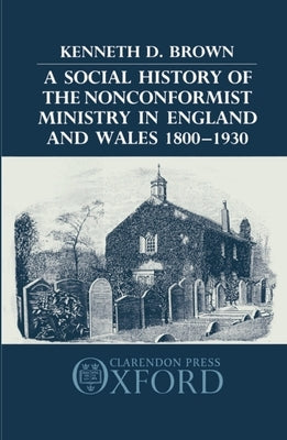 A Social History of the Nonconformist Ministry in England and Wales 1800-1930 by Brown, Kenneth D.