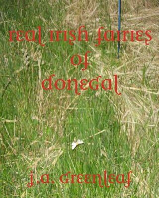 Real Irish Fairies of Donegal: Just Because You Don't Believe In Fairies Doesn't Mean They Don't Exist by Greenleaf, J. A.