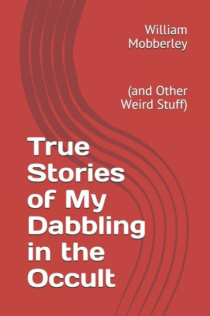 True Stories of My Dabbling in the Occult: (and Other Weird Stuff) by Mobberley, William