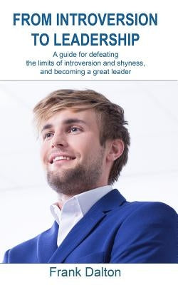 From Introversion to Leadership: A guide for defeating the limits of introversion and shyness, and becoming a great leader by Dalton, Frank