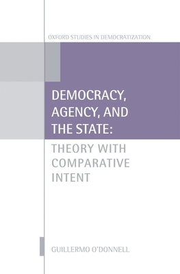 Democracy, Agency, and the State: Theory with Comparative Intent by O'Donnell, Guillermo