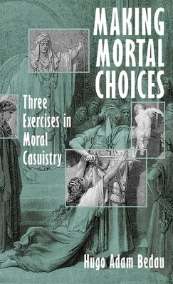 Making Mortal Choices: Three Exercises in Moral Casuistry by Bedau, Hugo Adam