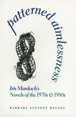 Patterned Aimlessness: Iris Murdoch's Novels of the 1970s and 1980s by Heusel, Barbara Stevens