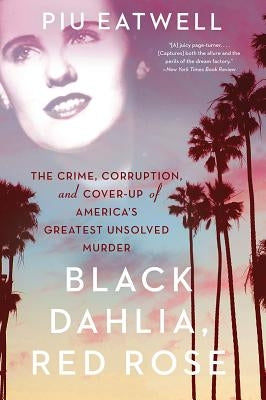 Black Dahlia, Red Rose: The Crime, Corruption, and Cover-Up of America's Greatest Unsolved Murder by Eatwell, Piu