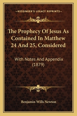 The Prophecy Of Jesus As Contained In Matthew 24 And 25, Considered: With Notes And Appendix (1879) by Newton, Benjamin Wills