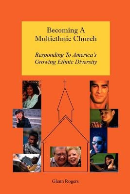 Becoming A Multiethnic Church: Responding To America's Growing Ethnic Diversity by Rogers, Glenn