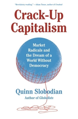 Crack-Up Capitalism: Market Radicals and the Dream of a World Without Democracy by Slobodian, Quinn