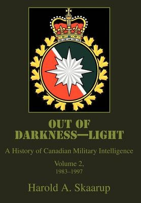 Out of Darkness--Light: A History of Canadian Military Intelligence by Skaarup, Harold a.