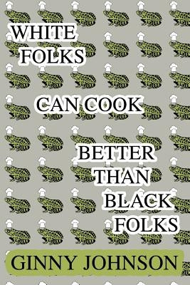 White Folks Can Cook Better Than Black Folks by Johnson, Ginny