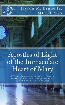Apostles of Light of the Immaculate Heart of Mary: Offering Ourselves on the Altar of Mary's Heart in Union with Jesus, for the Glory of God & the Sal by Brunelle, M. Ed Jayson M.