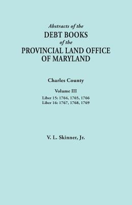 Abstracts of the Debt Books of the Provincial Land Office of Maryland. Charles County, Volume III: Liber 15: 1764, 1765, 1766; Liber 16: 1767, 1768, 1 by Skinner, Vernon L., Jr.