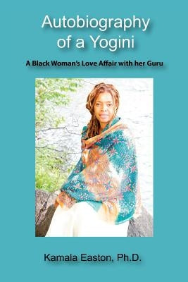 Autobiography of a Yogini: A Black Woman's Love Affair with her Guru by Easton Ph. D., Kamala