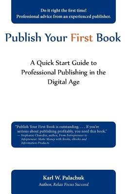 Publish Your First Book: A Quick Start Guide to Professional Publishing in the Digital Age by Palachuk, Karl W.