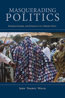 Masquerading Politics: Kinship, Gender, and Ethnicity in a Yoruba Town by Willis, John Thabiti