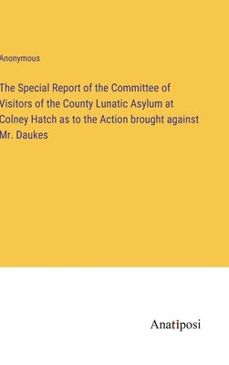 The Special Report of the Committee of Visitors of the County Lunatic Asylum at Colney Hatch as to the Action brought against Mr. Daukes by Anonymous
