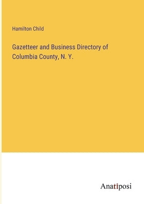 Gazetteer and Business Directory of Columbia County, N. Y. by Child, Hamilton