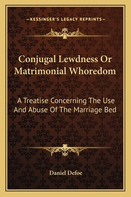 Conjugal Lewdness or Matrimonial Whoredom: A Treatise Concerning the Use and Abuse of the Marriage Bed by Defoe, Daniel