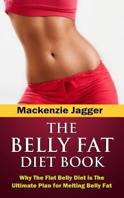 Belly Fat Diet Book: Why The Flat Belly Diet is The Ultimate Plan for Melting Belly Fat by Jagger, MacKenzie