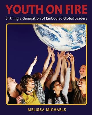 Youth On Fire: Birthing a Generation of Embodied Global Leaders by Michaels, Melissa