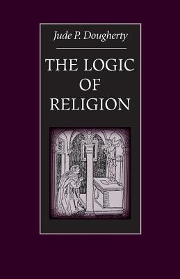 The Logic of Religion by Dougherty, Jude P.