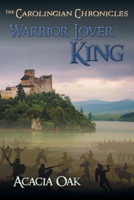 Warrior, Lover, King: Book 1: The Carolingian Chronicles by Oak, Acacia